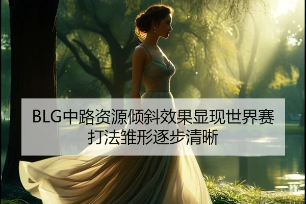 BLG中路资源倾斜效果显现世界赛打法雏形逐步清晰