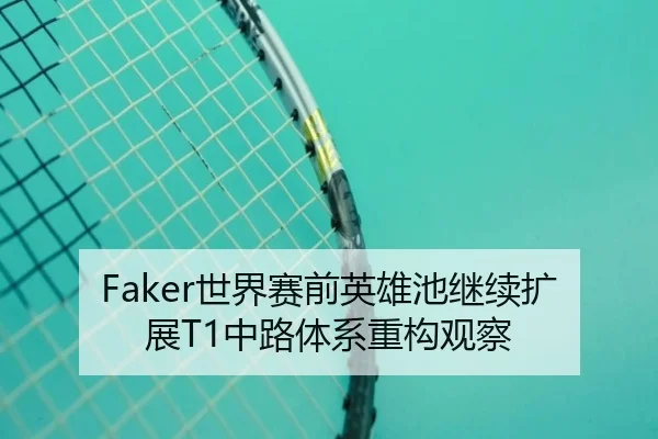Faker世界赛前英雄池继续扩展T1中路体系重构观察